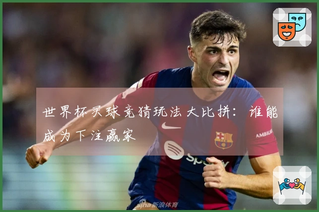 世界杯买球竞猜玩法大比拼：谁能成为下注赢家
