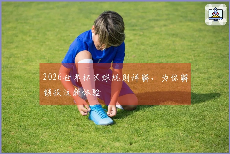 2026世界杯买球规则详解，为你解锁投注新体验