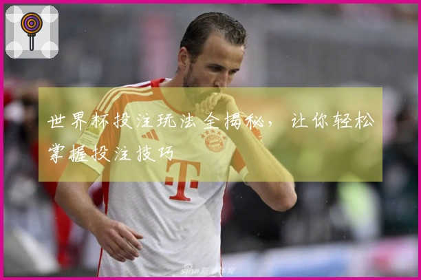 世界杯投注玩法全揭秘，让你轻松掌握投注技巧