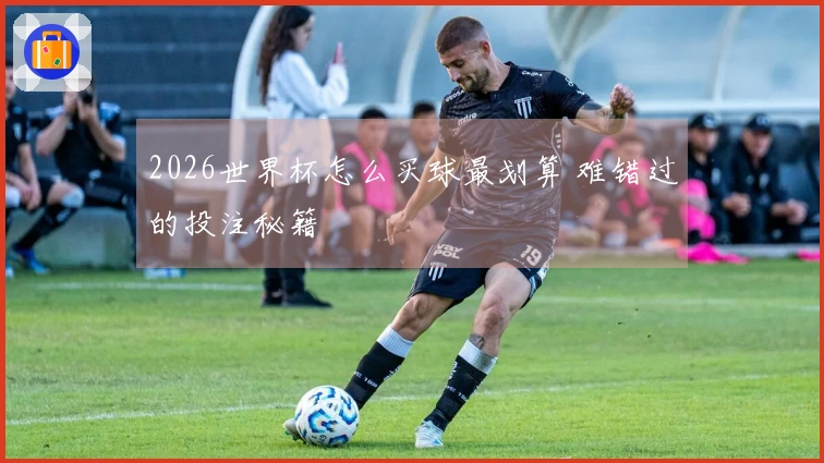 2026世界杯怎么买球最划算 难错过的投注秘籍