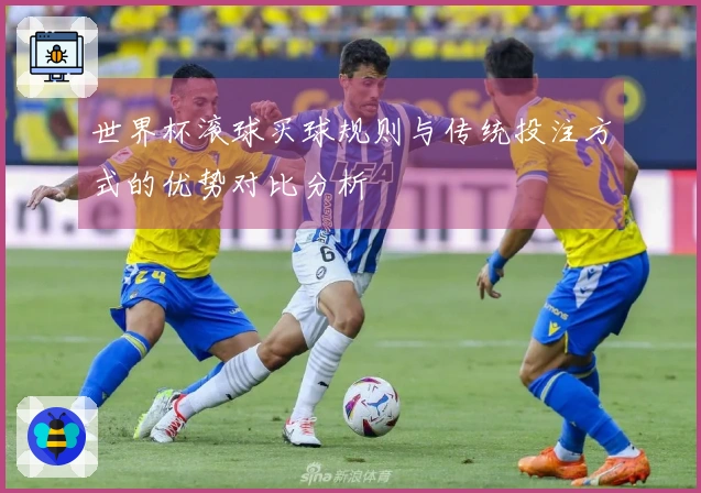 世界杯滚球买球规则与传统投注方式的优势对比分析