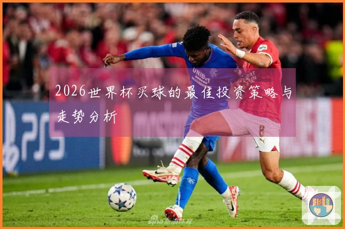2026世界杯买球的最佳投资策略与走势分析