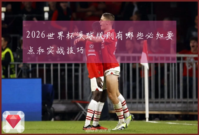 2026世界杯滚球规则有哪些必知要点和实战技巧