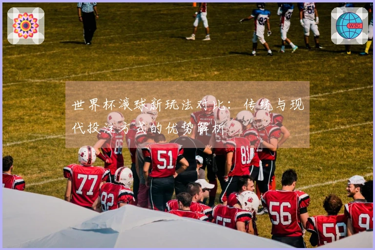 世界杯滚球新玩法对比：传统与现代投注方式的优势解析
