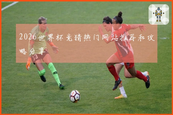 2026世界杯竞猜热门网站推荐和攻略分享