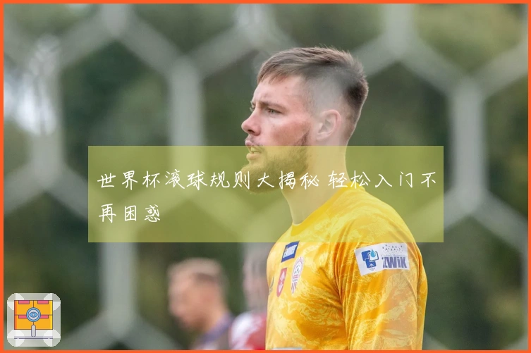 世界杯滚球规则大揭秘 轻松入门不再困惑