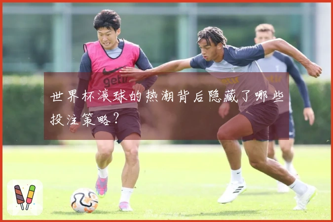 世界杯滚球的热潮背后隐藏了哪些投注策略？