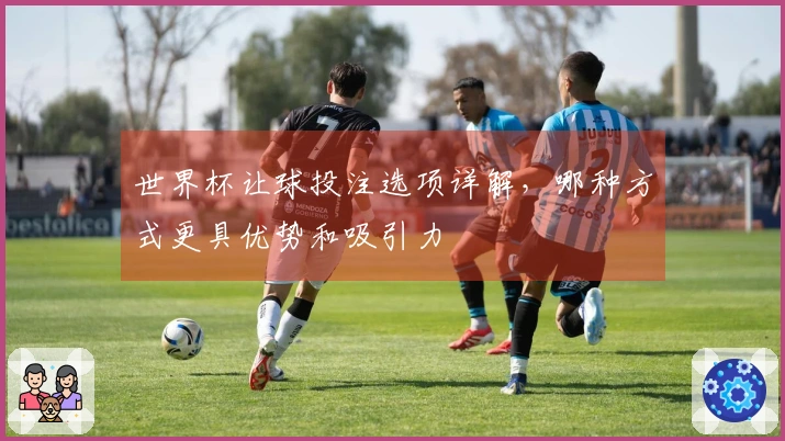 世界杯让球投注选项详解，哪种方式更具优势和吸引力