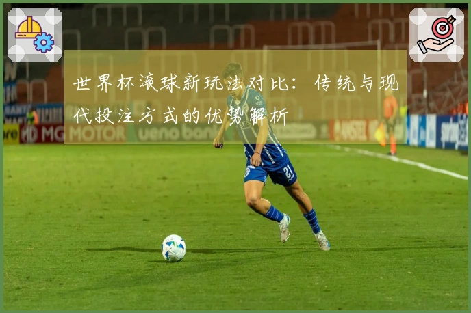 世界杯滚球新玩法对比：传统与现代投注方式的优势解析