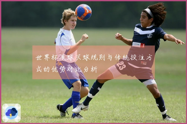 世界杯滚球买球规则与传统投注方式的优势对比分析