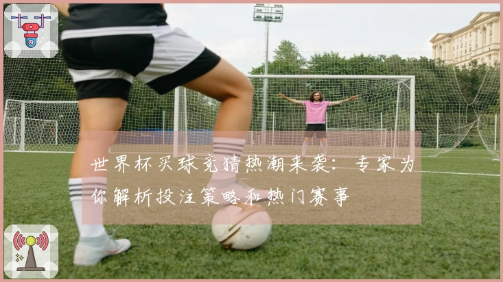 世界杯买球竞猜热潮来袭：专家为你解析投注策略和热门赛事
