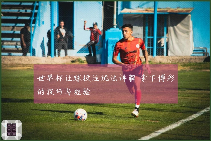 世界杯让球投注玩法详解 拿下博彩的技巧与经验