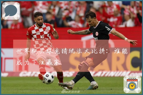 世界杯买球竞猜玩法大比拼：谁能成为下注赢家