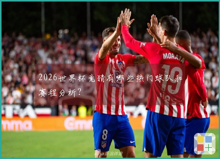 2026世界杯竞猜有哪些热门球队和赛程分析？