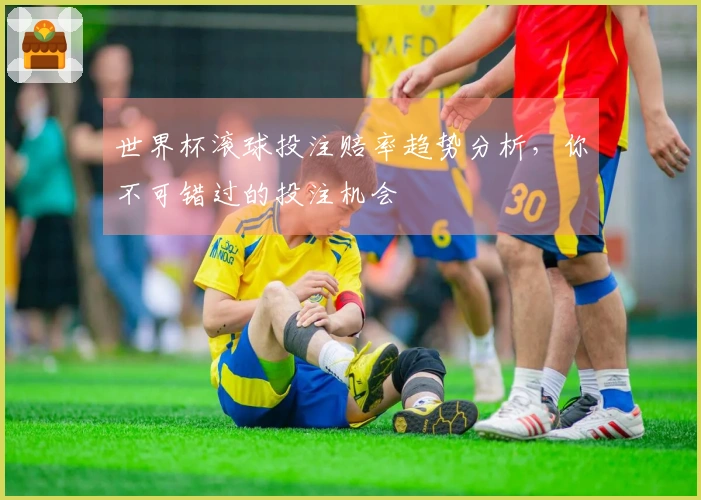 世界杯滚球投注赔率趋势分析，你不可错过的投注机会