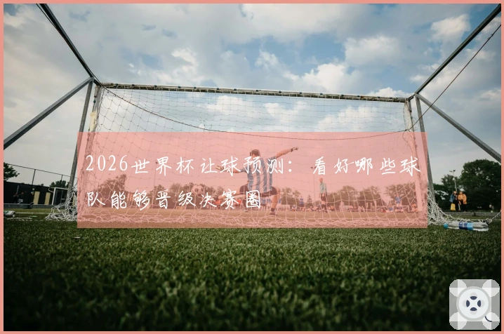 2026世界杯让球预测：看好哪些球队能够晋级决赛圈