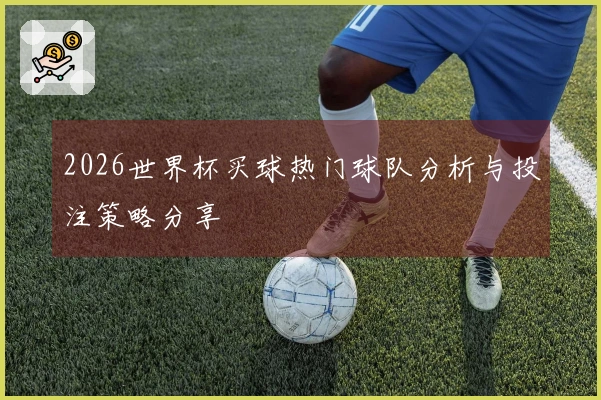 2026世界杯买球热门球队分析与投注策略分享