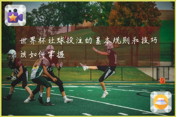 世界杯让球投注的基本规则和技巧该如何掌握
