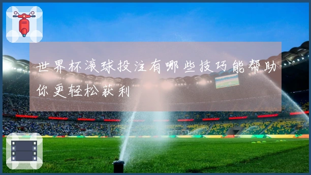 世界杯滚球投注有哪些技巧能帮助你更轻松获利