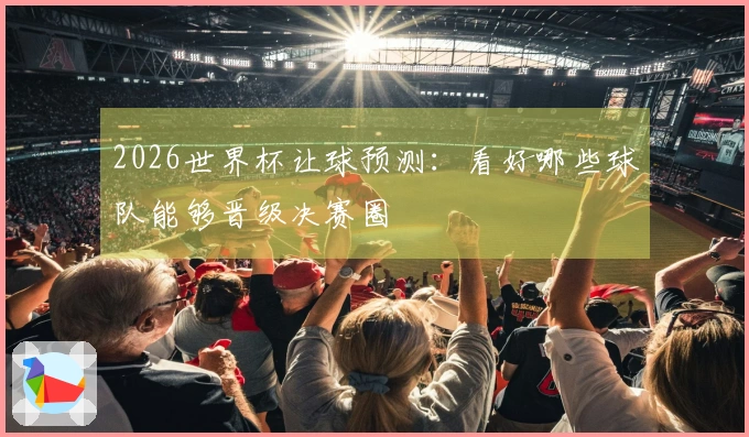 2026世界杯让球预测：看好哪些球队能够晋级决赛圈