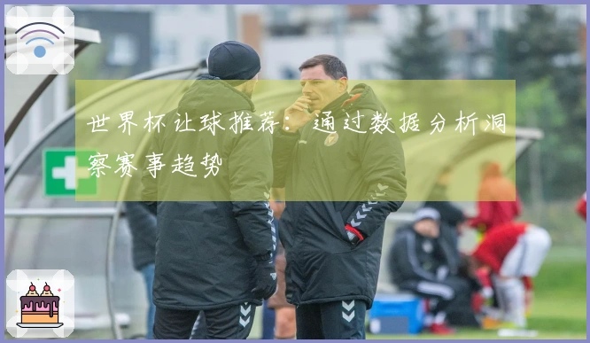 世界杯让球推荐：通过数据分析洞察赛事趋势