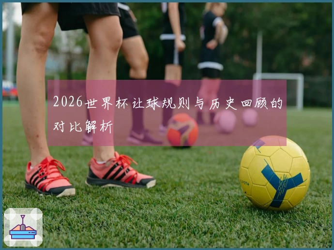 2026世界杯让球规则与历史回顾的对比解析