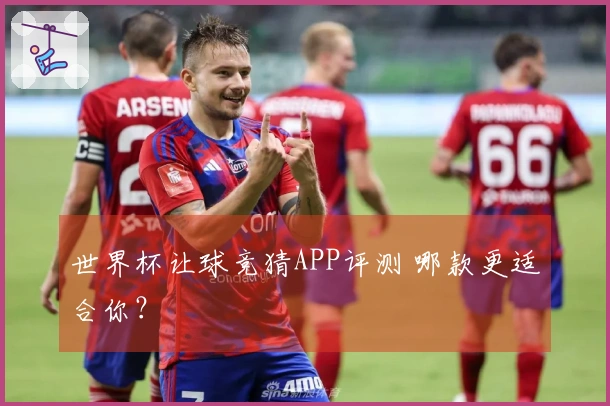 世界杯让球竞猜APP评测 哪款更适合你？
