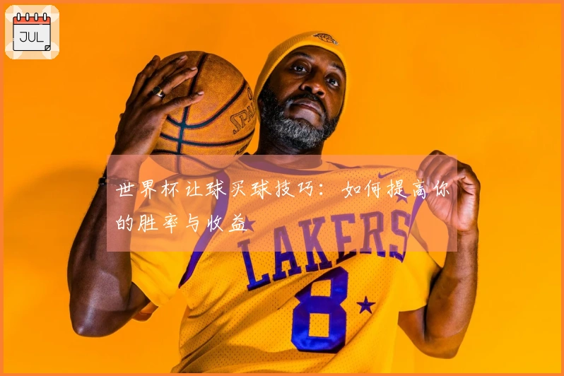 世界杯让球买球技巧：如何提高你的胜率与收益