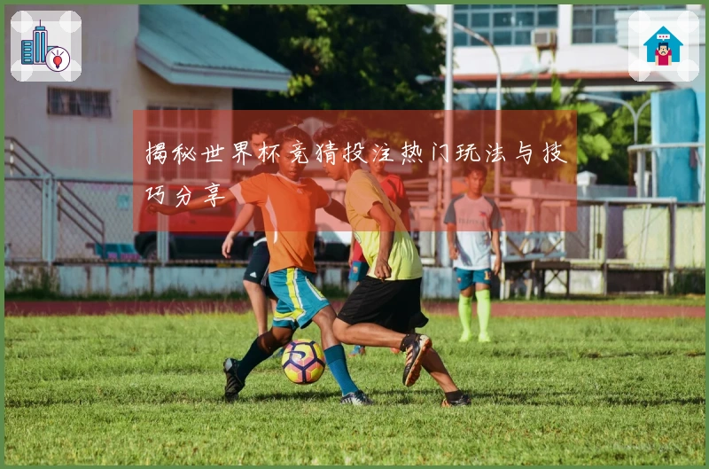 揭秘世界杯竞猜投注热门玩法与技巧分享