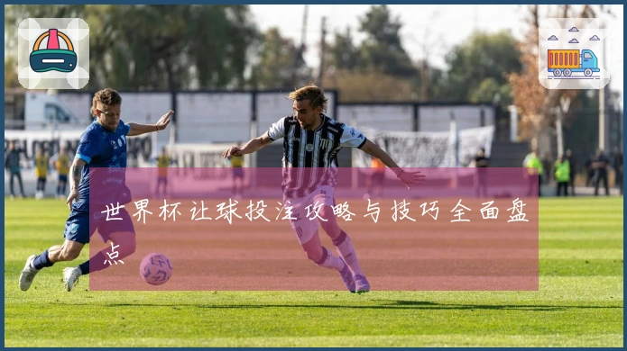 世界杯让球投注攻略与技巧全面盘点