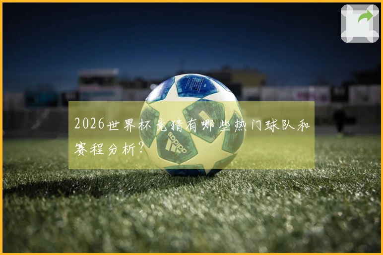 2026世界杯竞猜有哪些热门球队和赛程分析？