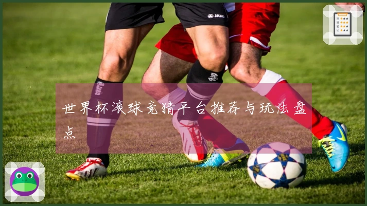 世界杯滚球竞猜平台推荐与玩法盘点