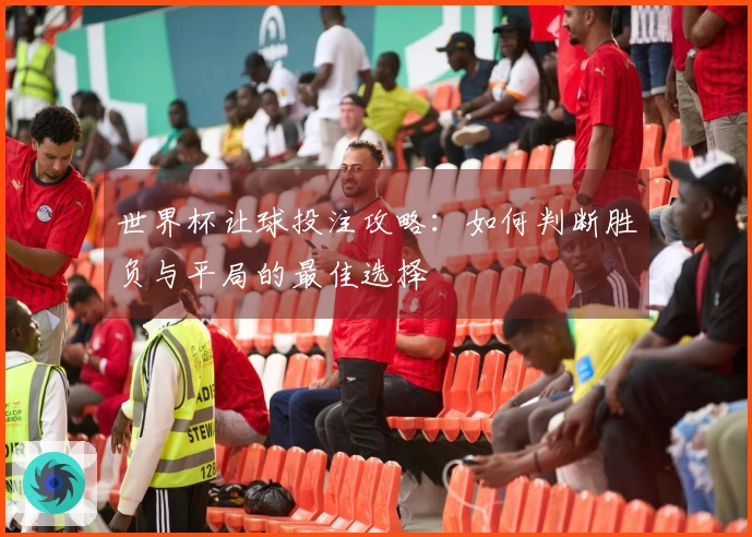 世界杯让球投注攻略：如何判断胜负与平局的最佳选择