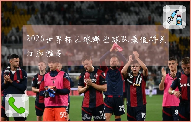 2026世界杯让球哪些球队最值得关注和推荐
