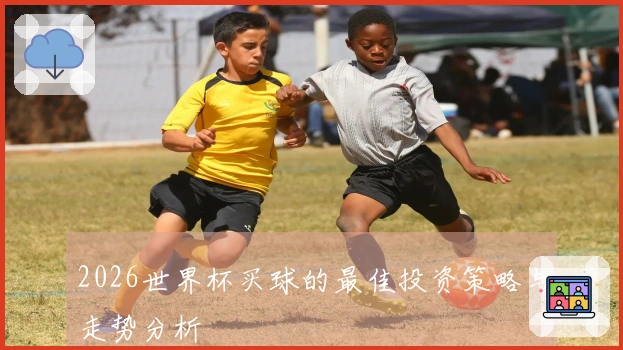 2026世界杯买球的最佳投资策略与走势分析