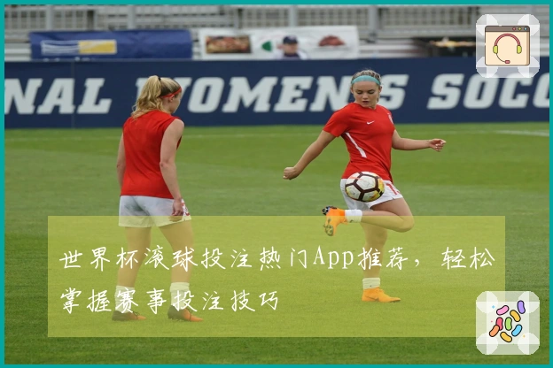 世界杯滚球投注热门App推荐，轻松掌握赛事投注技巧