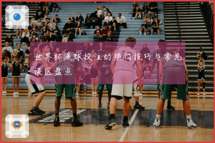 世界杯滚球投注的热门技巧与常见误区盘点